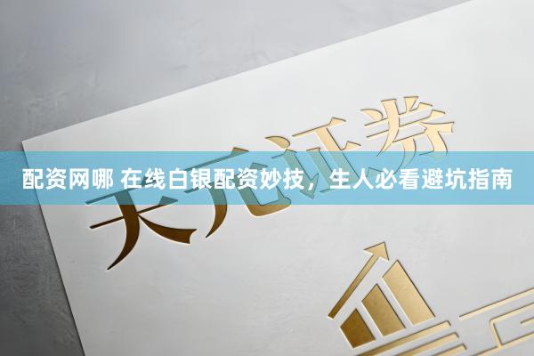 配资网哪 在线白银配资妙技，生人必看避坑指南