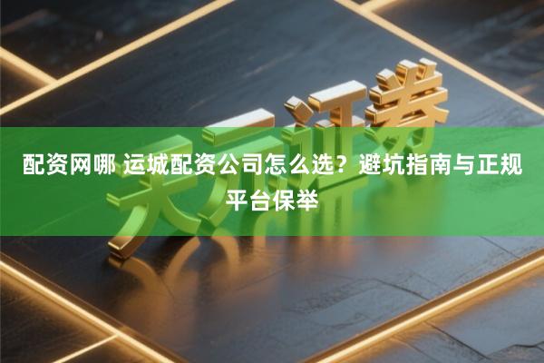 配资网哪 运城配资公司怎么选？避坑指南与正规平台保举