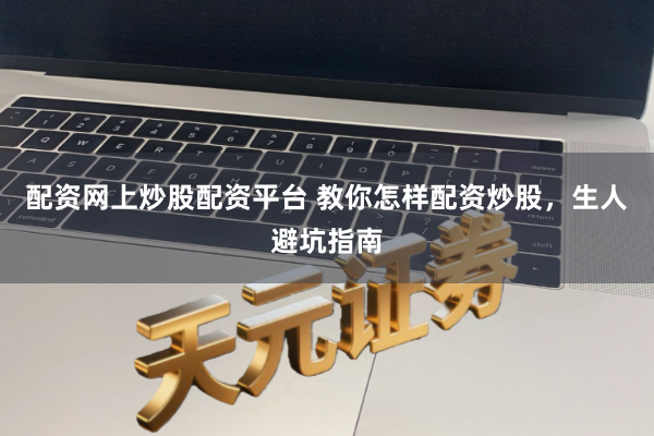 配资网上炒股配资平台 教你怎样配资炒股，生人避坑指南