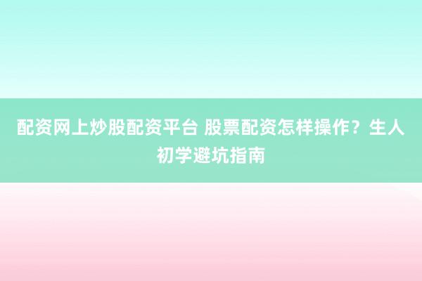 配资网上炒股配资平台 股票配资怎样操作？生人初学避坑指南