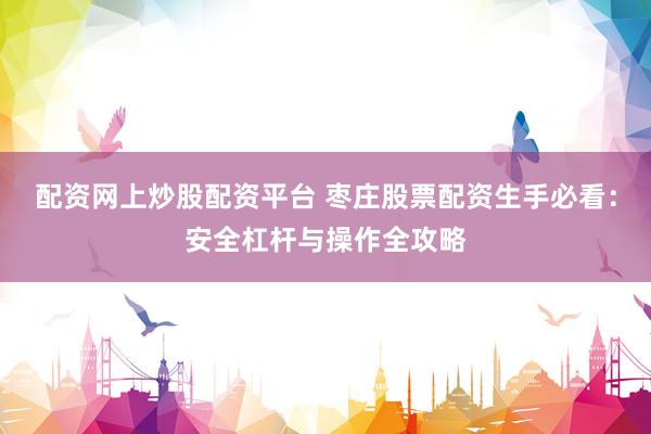 配资网上炒股配资平台 枣庄股票配资生手必看：安全杠杆与操作全攻略