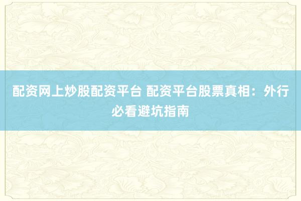 配资网上炒股配资平台 配资平台股票真相：外行必看避坑指南