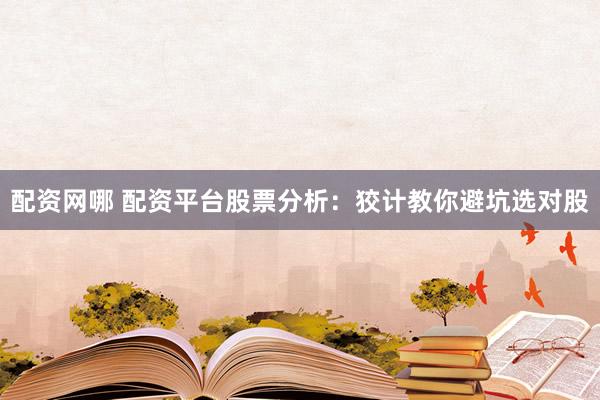 配资网哪 配资平台股票分析：狡计教你避坑选对股