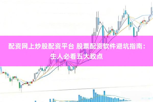 配资网上炒股配资平台 股票配资软件避坑指南：生人必看五大致点
