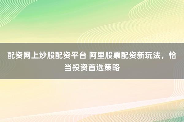 配资网上炒股配资平台 阿里股票配资新玩法，恰当投资首选策略