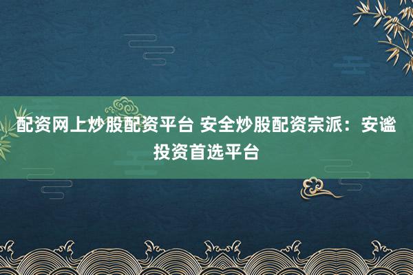 配资网上炒股配资平台 安全炒股配资宗派：安谧投资首选平台