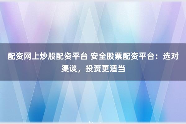 配资网上炒股配资平台 安全股票配资平台：选对渠谈，投资更适当