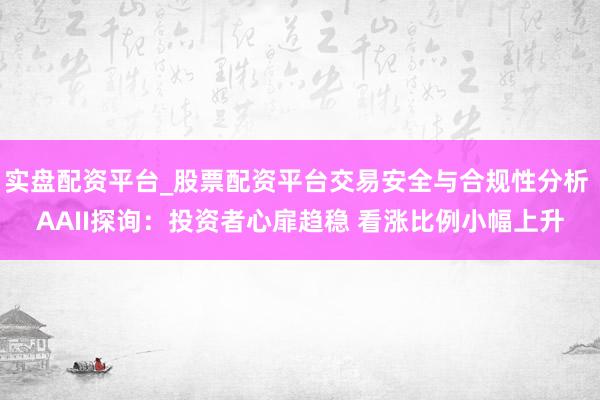 实盘配资平台_股票配资平台交易安全与合规性分析 AAII探询：投资者心扉趋稳 看涨比例小幅上升