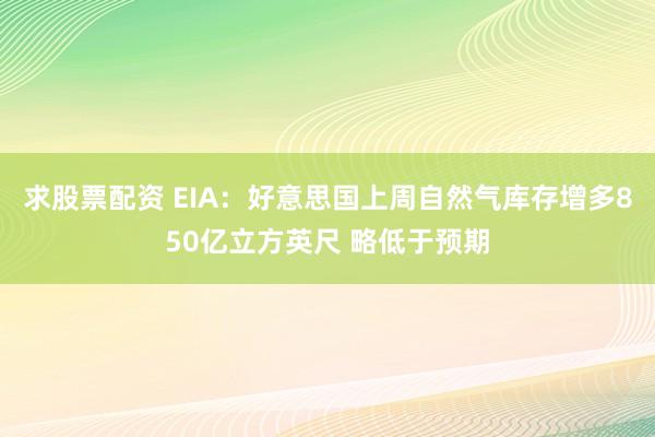 求股票配资 EIA：好意思国上周自然气库存增多850亿立方英尺 略低于预期