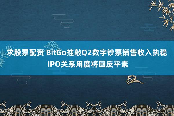 求股票配资 BitGo推敲Q2数字钞票销售收入执稳 IPO关系用度将回反平素