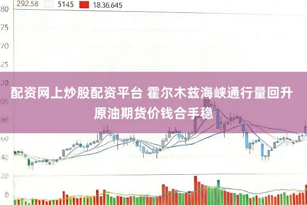 配资网上炒股配资平台 霍尔木兹海峡通行量回升 原油期货价钱合手稳