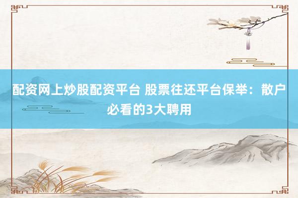 配资网上炒股配资平台 股票往还平台保举：散户必看的3大聘用