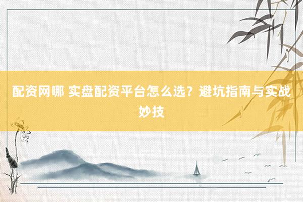 配资网哪 实盘配资平台怎么选？避坑指南与实战妙技