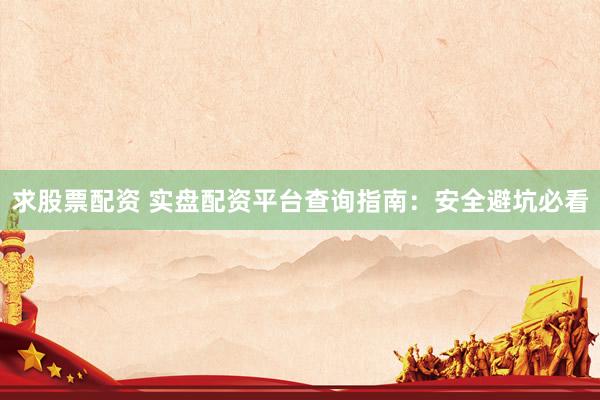 求股票配资 实盘配资平台查询指南：安全避坑必看