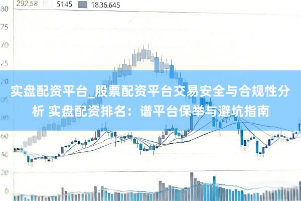 实盘配资平台_股票配资平台交易安全与合规性分析 实盘配资排名：谱平台保举与避坑指南