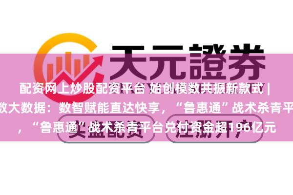 配资网上炒股配资平台 始创模数共振新款式 | 山东省发改委×波澜卓数大数据：数智赋能直达快享，“鲁惠通”战术杀青平台兑付资金超196亿元