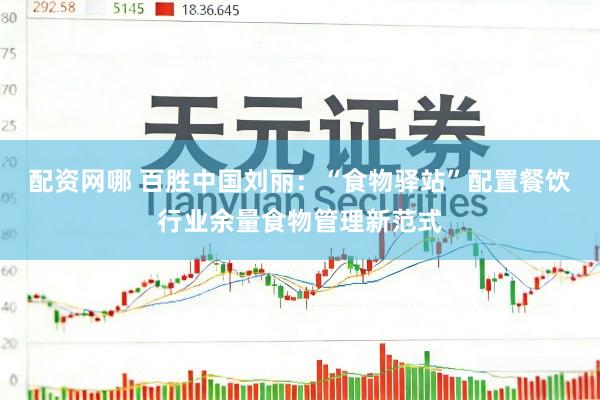 配资网哪 百胜中国刘丽：“食物驿站”配置餐饮行业余量食物管理新范式