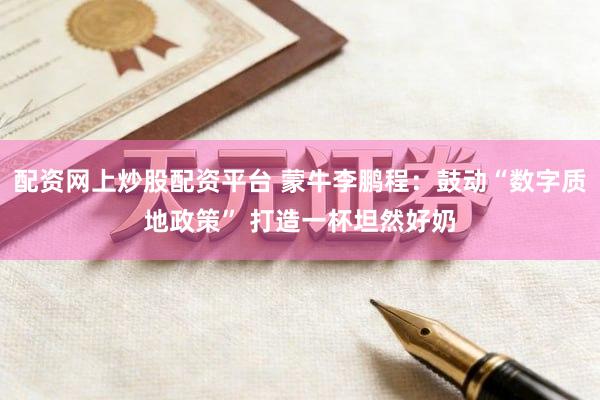 配资网上炒股配资平台 蒙牛李鹏程：鼓动“数字质地政策” 打造一杯坦然好奶