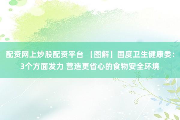 配资网上炒股配资平台 【图解】国度卫生健康委：3个方面发力 营造更省心的食物安全环境