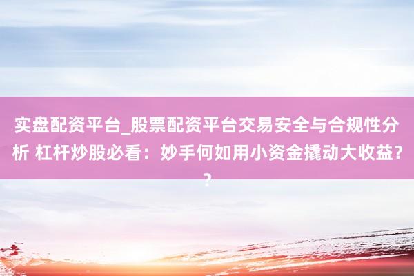 实盘配资平台_股票配资平台交易安全与合规性分析 杠杆炒股必看：妙手何如用小资金撬动大收益？