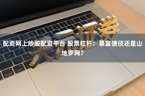 配资网上炒股配资平台 股票杠杆：暴富捷径还是山地罗网？