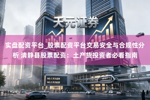 实盘配资平台_股票配资平台交易安全与合规性分析 清静县股票配资：土产货投资者必看指南