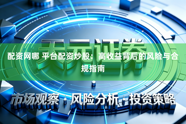 配资网哪 平台配资炒股：高收益背后的风险与合规指南