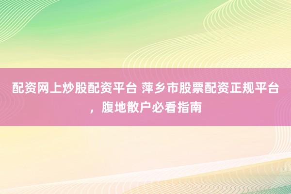 配资网上炒股配资平台 萍乡市股票配资正规平台，腹地散户必看指南