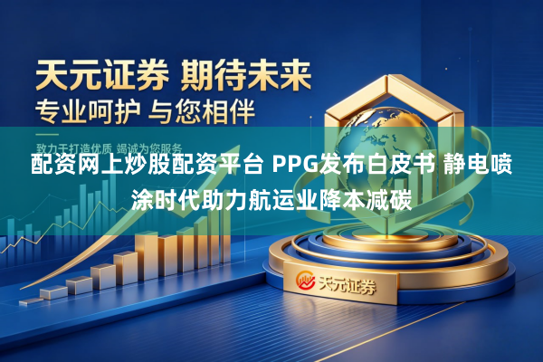配资网上炒股配资平台 PPG发布白皮书 静电喷涂时代助力航运业降本减碳
