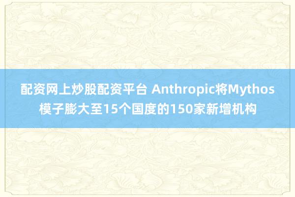 配资网上炒股配资平台 Anthropic将Mythos模子膨大至15个国度的150家新增机构