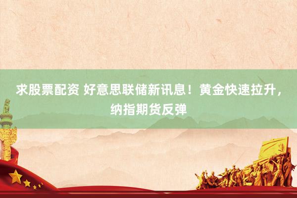 求股票配资 好意思联储新讯息！黄金快速拉升，纳指期货反弹