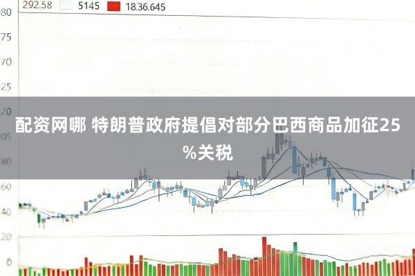 配资网哪 特朗普政府提倡对部分巴西商品加征25%关税