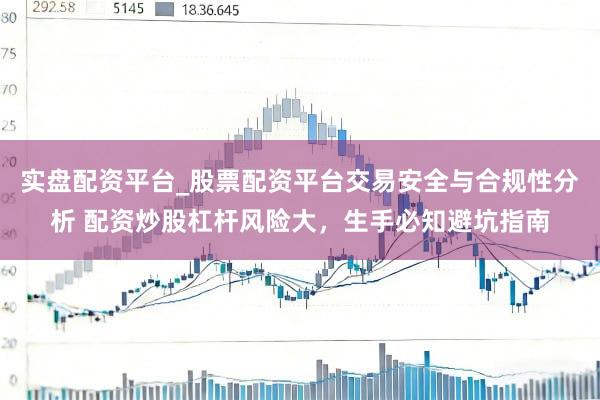 实盘配资平台_股票配资平台交易安全与合规性分析 配资炒股杠杆风险大，生手必知避坑指南