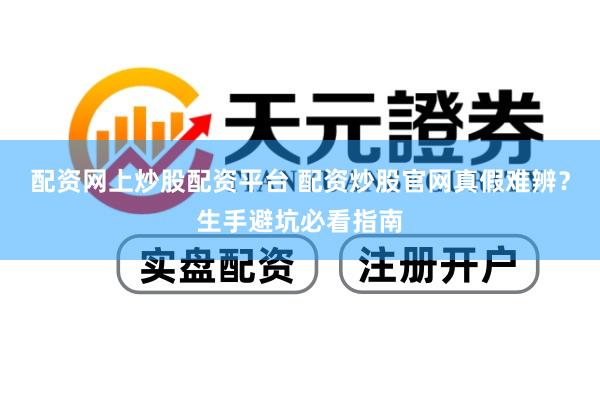 配资网上炒股配资平台 配资炒股官网真假难辨？生手避坑必看指南