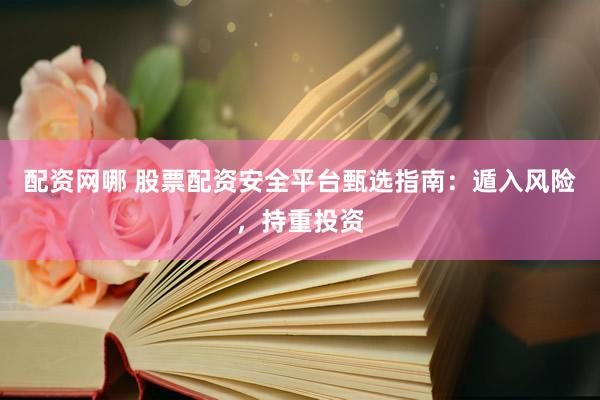 配资网哪 股票配资安全平台甄选指南：遁入风险，持重投资