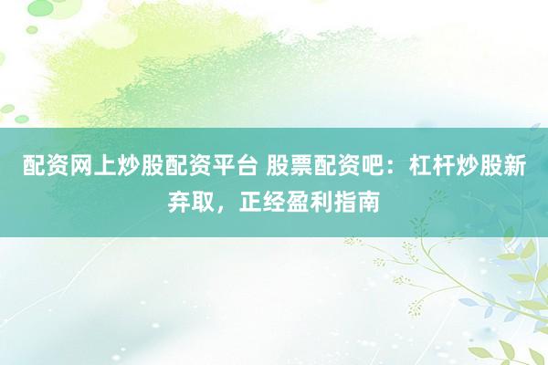配资网上炒股配资平台 股票配资吧：杠杆炒股新弃取，正经盈利指南