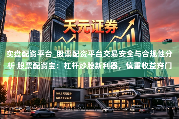 实盘配资平台_股票配资平台交易安全与合规性分析 股票配资宝：杠杆炒股新利器，慎重收益窍门