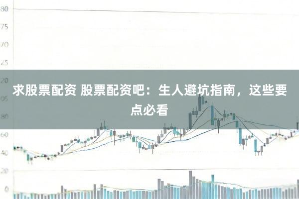 求股票配资 股票配资吧：生人避坑指南，这些要点必看