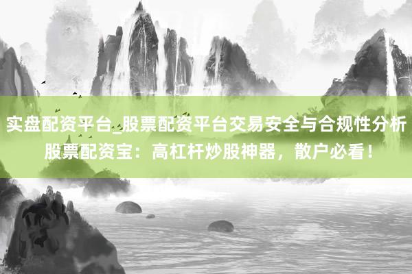 实盘配资平台_股票配资平台交易安全与合规性分析 股票配资宝：高杠杆炒股神器，散户必看！