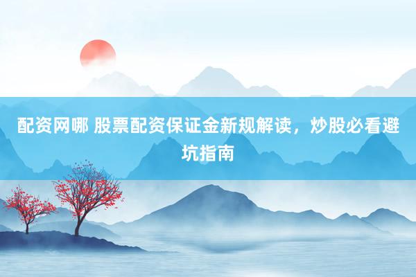 配资网哪 股票配资保证金新规解读，炒股必看避坑指南
