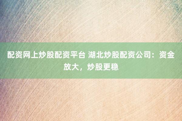 配资网上炒股配资平台 湖北炒股配资公司：资金放大，炒股更稳