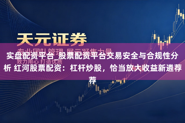 实盘配资平台_股票配资平台交易安全与合规性分析 红河股票配资:杠杆炒股,恰当放大收益新遴荐