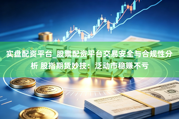 实盘配资平台_股票配资平台交易安全与合规性分析 股指期货妙技：泛动市稳赚不亏