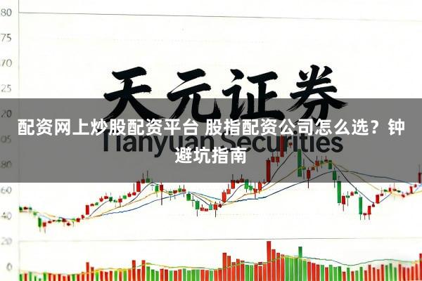 配资网上炒股配资平台 股指配资公司怎么选？钟避坑指南