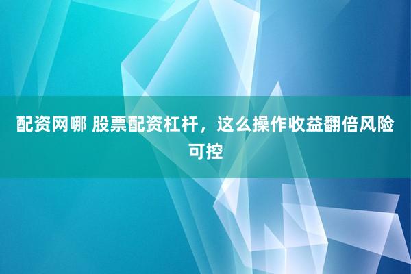 配资网哪 股票配资杠杆,这么操作收益翻倍风险可控