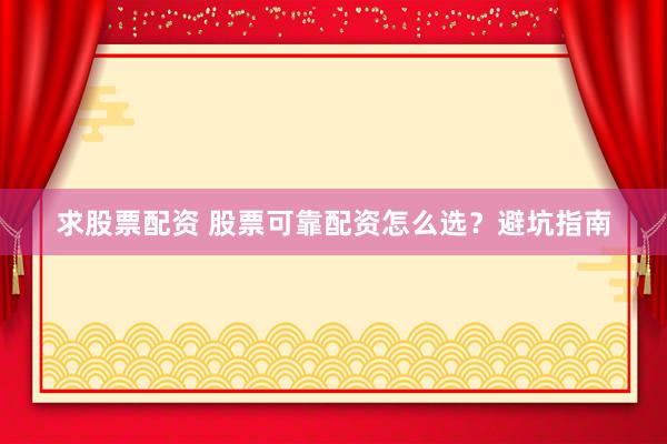 求股票配资 股票可靠配资怎么选？避坑指南