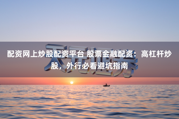 配资网上炒股配资平台 股票金融配资：高杠杆炒股，外行必看避坑指南