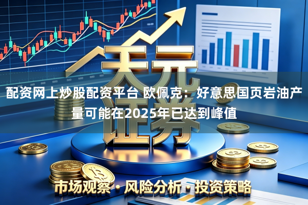 配资网上炒股配资平台 欧佩克：好意思国页岩油产量可能在2025年已达到峰值