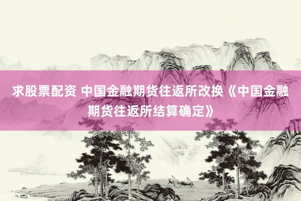 求股票配资 中国金融期货往返所改换《中国金融期货往返所结算确定》