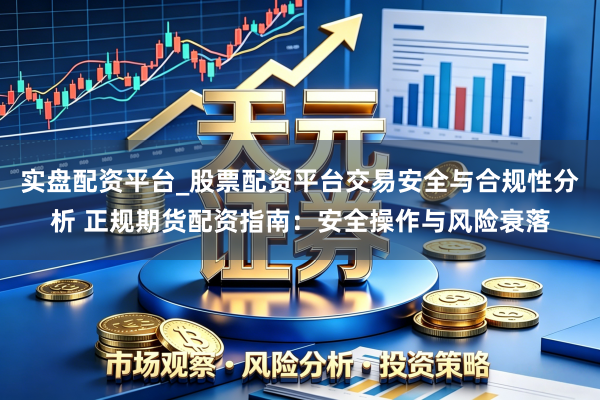 实盘配资平台_股票配资平台交易安全与合规性分析 正规期货配资指南：安全操作与风险衰落